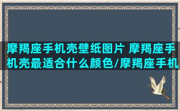 摩羯座手机壳壁纸图片 摩羯座手机壳最适合什么颜色/摩羯座手机壳壁纸图片 摩羯座手机壳最适合什么颜色-我的网站